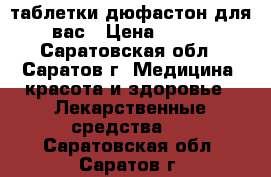 таблетки дюфастон для вас › Цена ­ 450 - Саратовская обл., Саратов г. Медицина, красота и здоровье » Лекарственные средства   . Саратовская обл.,Саратов г.